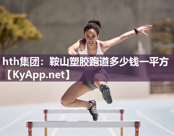 hth集团：鞍山塑胶跑道多少钱一平方