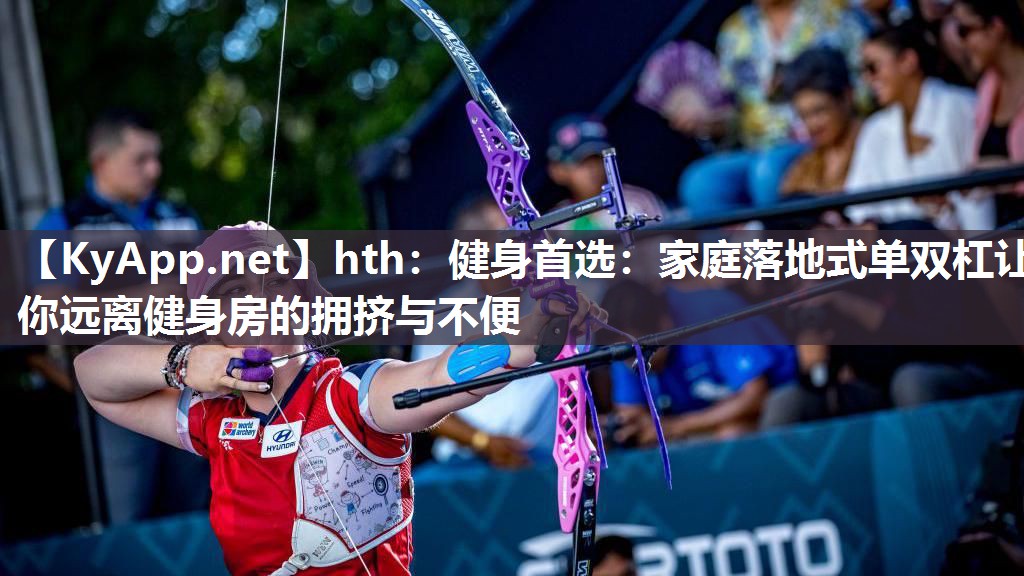 hth：健身首选：家庭落地式单双杠让你远离健身房的拥挤与不便