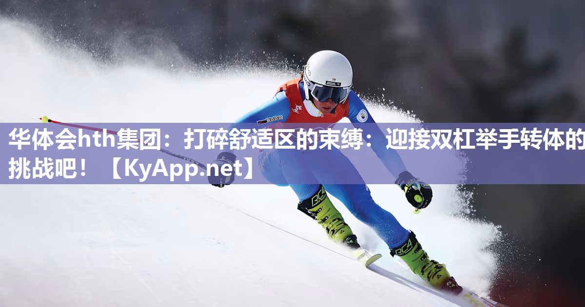 华体会hth集团：打碎舒适区的束缚：迎接双杠举手转体的挑战吧！