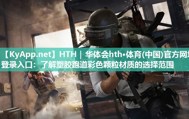 HTH｜华体会hth·体育(中国)官方网址登录入口：了解塑胶跑道彩色颗粒材质的选择范围