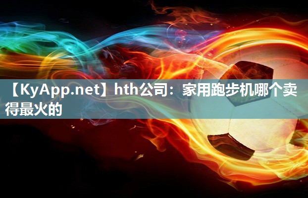 hth公司：家用跑步机哪个卖得最火的
