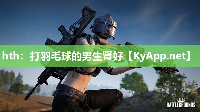 hth：打羽毛球的男生肾好