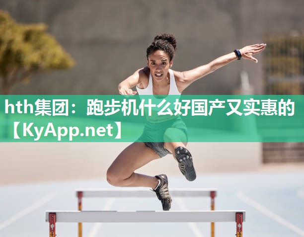 hth集团：跑步机什么好国产又实惠的