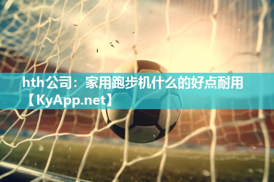 hth公司：家用跑步机什么的好点耐用