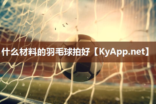 什么材料的羽毛球拍好