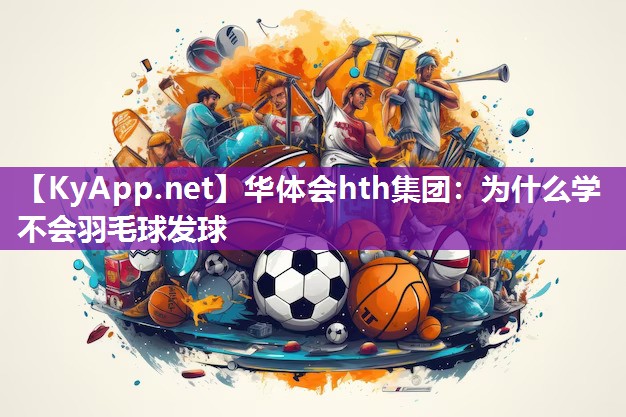 华体会hth集团：为什么学不会羽毛球发球
