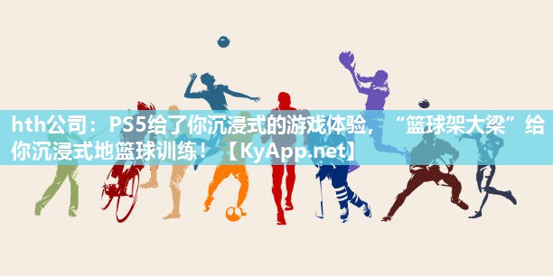 hth公司：PS5给了你沉浸式的游戏体验，“篮球架大梁”给你沉浸式地篮球训练！