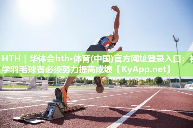 HTH｜华体会hth·体育(中国)官方网址登录入口：初学羽毛球者必须努力提高成绩