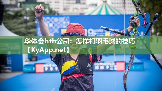 华体会hth公司：怎样打羽毛球的技巧
