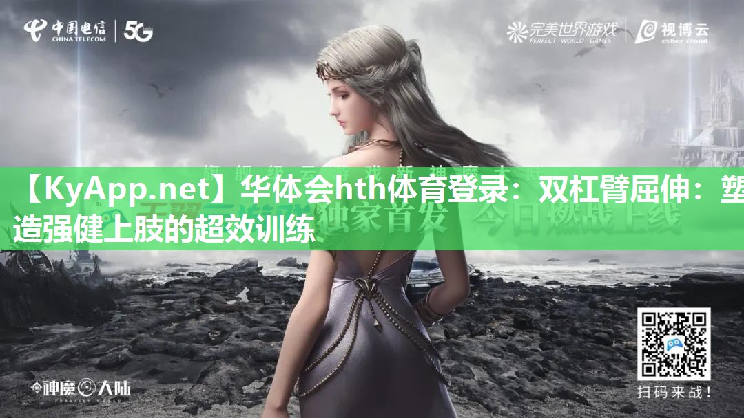华体会hth体育登录：双杠臂屈伸：塑造强健上肢的超效训练