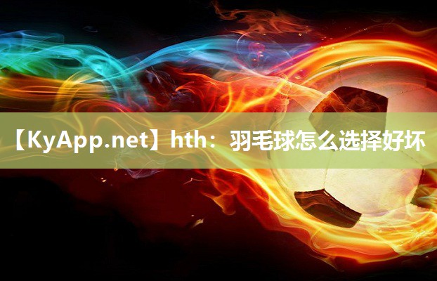 hth：羽毛球怎么选择好坏
