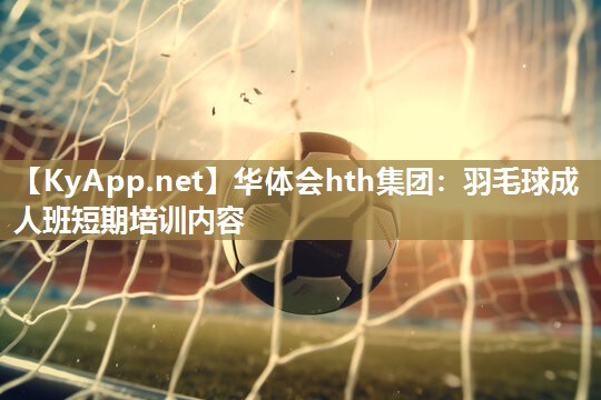 华体会hth集团：羽毛球成人班短期培训内容