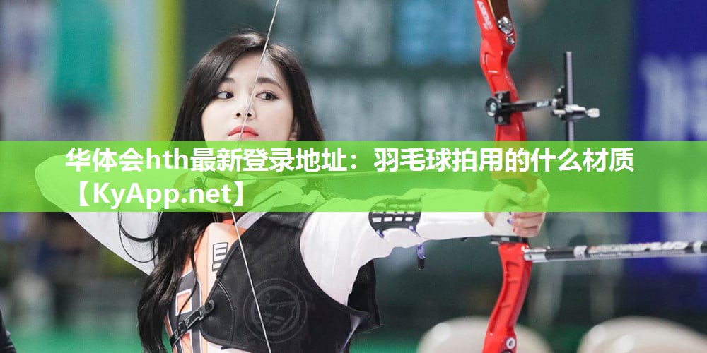华体会hth最新登录地址：羽毛球拍用的什么材质
