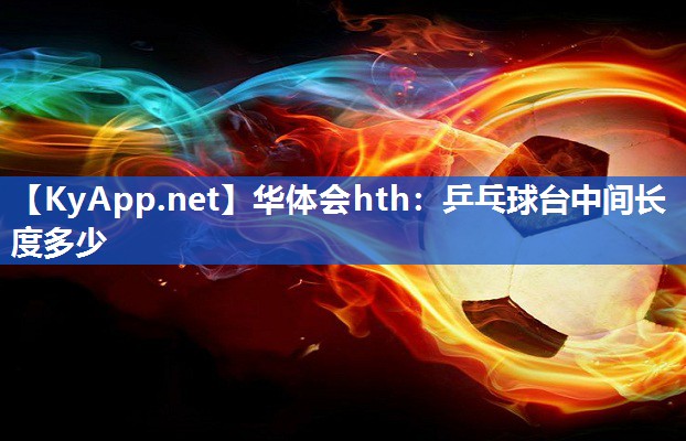 乒乓球台中间长度多少 乒乓球台中间长度多少