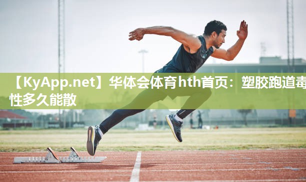 塑胶跑道毒性多久能散 塑胶跑道毒性多久能散
