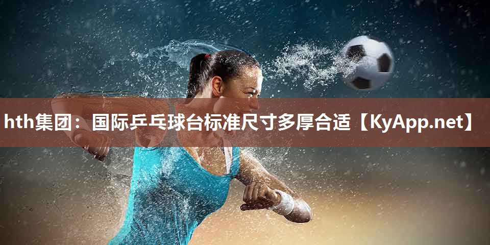国际乒乓球台标准尺寸多厚合适 国际乒乓球台标准尺寸多厚合适