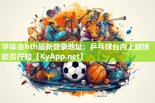 乒乓球台内上旋球能否拧拉 乒乓球台内上旋球能否拧拉