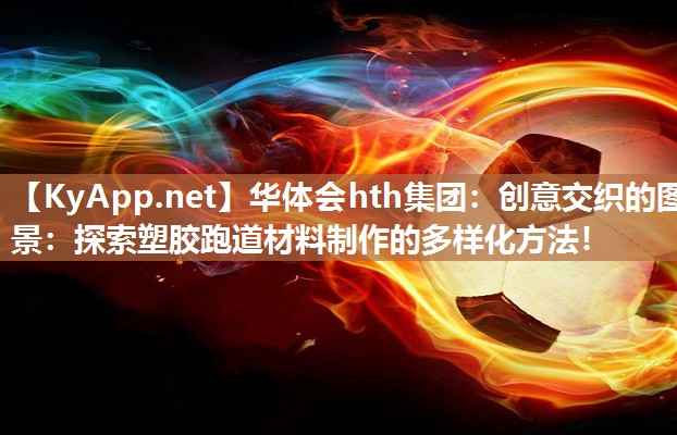 创意交织的图景:探索塑胶跑道材料制作的多样化方法! 创意交织的图景:探索塑胶跑道材料制作的多样化方法!