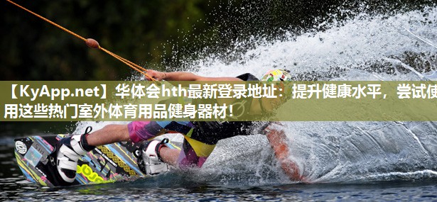 提升健康水平,尝试使用这些热门室外体育用品健身器材! 提升健康水平,尝试使用这些热门室外体育用品健身器材!