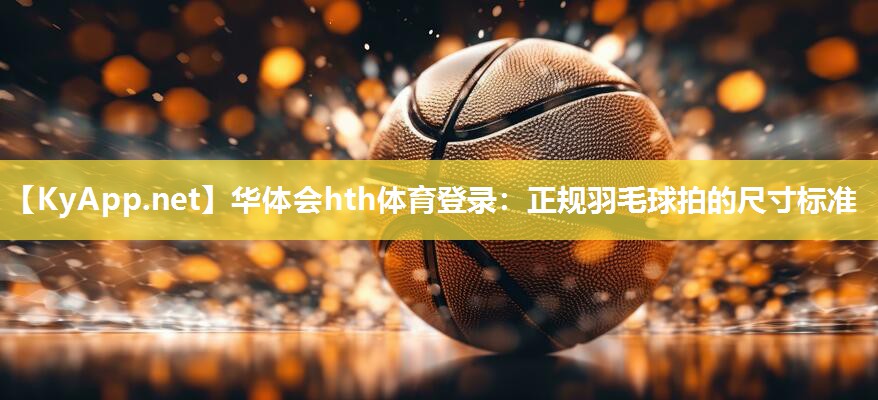 正规羽毛球拍的尺寸标准 正规羽毛球拍的尺寸标准