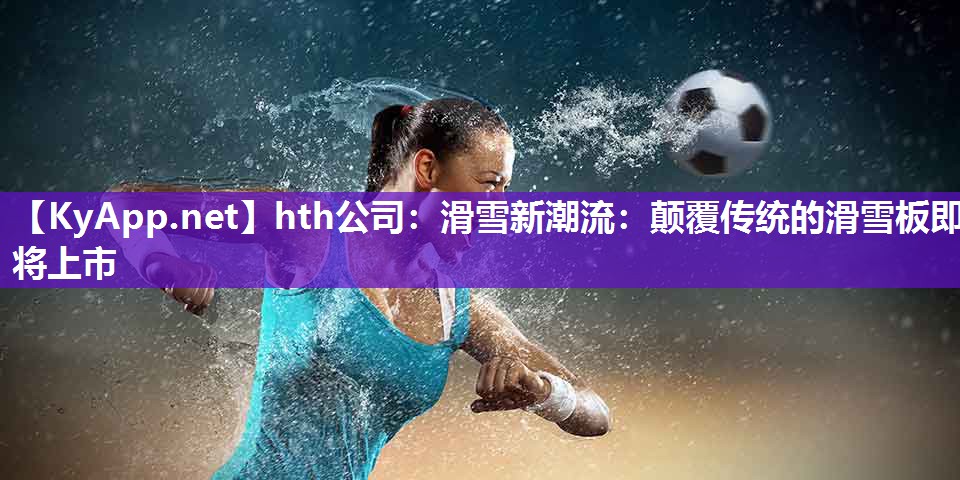 滑雪新潮流:颠覆传统的滑雪板即将上市 滑雪新潮流:颠覆传统的滑雪板即将上市