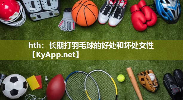 长期打羽毛球的好处和坏处女性 长期打羽毛球的好处和坏处女性