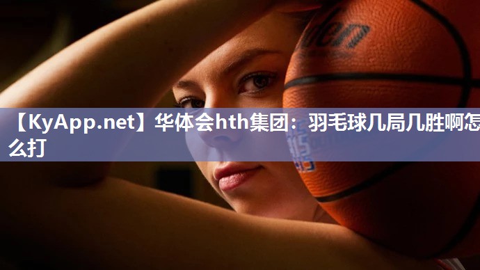 羽毛球几局几胜啊怎么打 羽毛球几局几胜啊怎么打