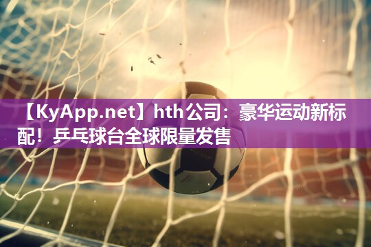 豪华运动新标配!乒乓球台全球限量发售 豪华运动新标配!乒乓球台全球限量发售