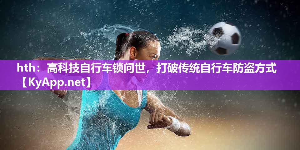 高科技自行车锁问世,打破传统自行车防盗方式 高科技自行车锁问世,打破传统自行车防盗方式