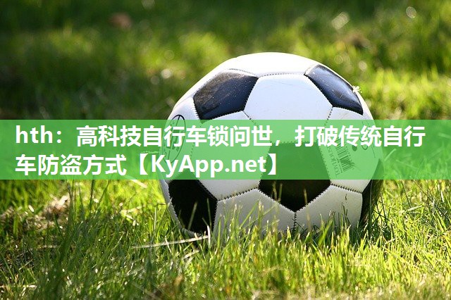 高科技自行车锁问世,打破传统自行车防盗方式 高科技自行车锁问世,打破传统自行车防盗方式
