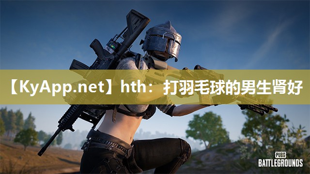 打羽毛球的男生肾好 打羽毛球的男生肾好