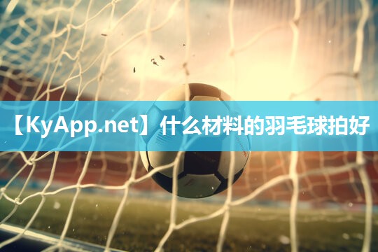 什么材料的羽毛球拍好 什么材料的羽毛球拍好