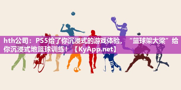 PS5给了你沉浸式的游戏体验,“篮球架大梁”给你沉浸式地篮球训练! PS5给了你沉浸式的游戏体验,“篮球架大梁”给你沉浸式地篮球训练!