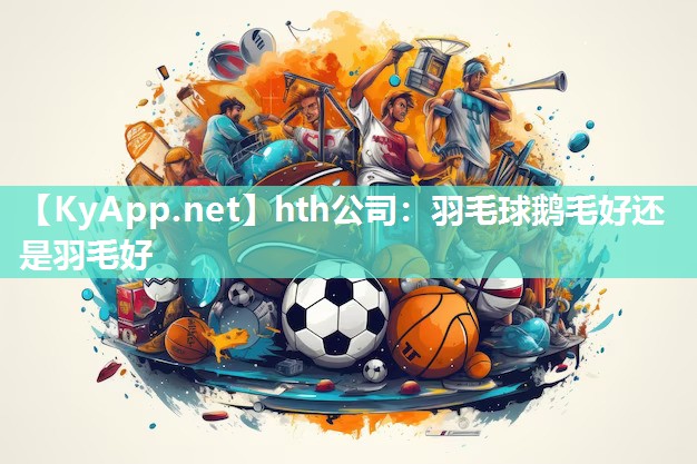 羽毛球鹅毛好还是羽毛好 羽毛球鹅毛好还是羽毛好