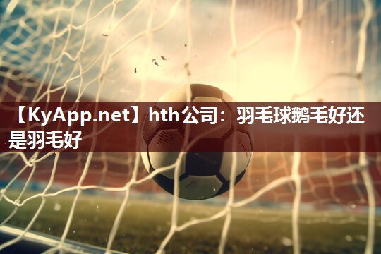 羽毛球鹅毛好还是羽毛好 羽毛球鹅毛好还是羽毛好
