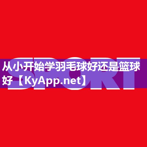 从小开始学羽毛球好还是篮球好 从小开始学羽毛球好还是篮球好