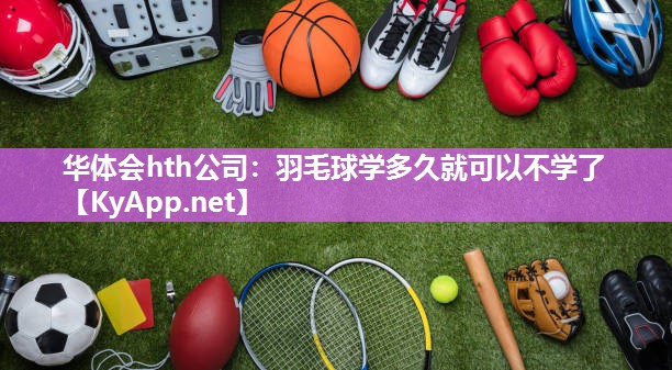 羽毛球学多久就可以不学了 羽毛球学多久就可以不学了