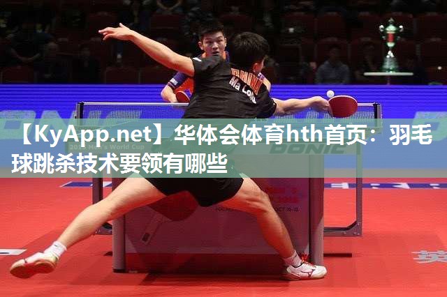 羽毛球跳杀技术要领有哪些 羽毛球跳杀技术要领有哪些