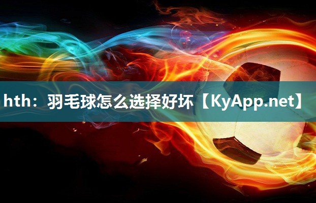 羽毛球怎么选择好坏 羽毛球怎么选择好坏
